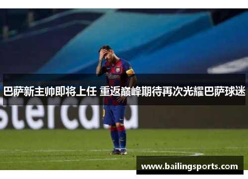 巴萨新主帅即将上任 重返巅峰期待再次光耀巴萨球迷