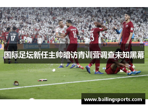 国际足坛新任主帅暗访青训营调查未知黑幕