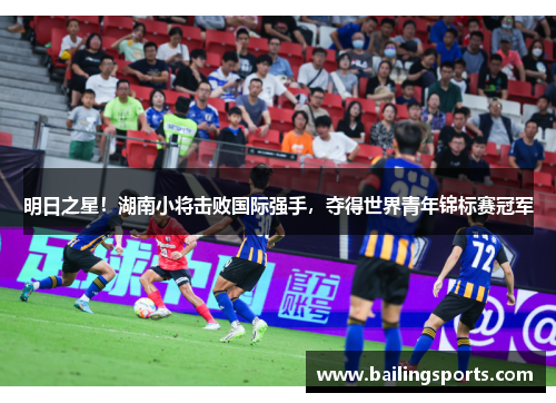 明日之星！湖南小将击败国际强手，夺得世界青年锦标赛冠军