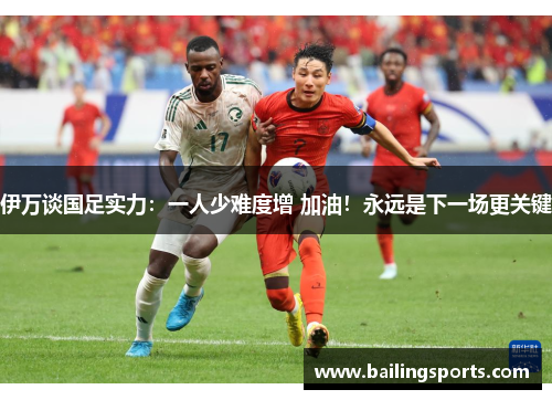 伊万谈国足实力：一人少难度增 加油！永远是下一场更关键
