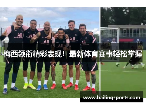 梅西领衔精彩表现！最新体育赛事轻松掌握